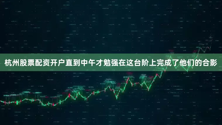 杭州股票配资开户直到中午才勉强在这台阶上完成了他们的合影