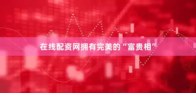在线配资网拥有完美的“富贵相”