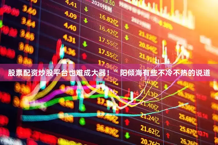 股票配资炒股平台也难成大器！”阳倾海有些不冷不热的说道