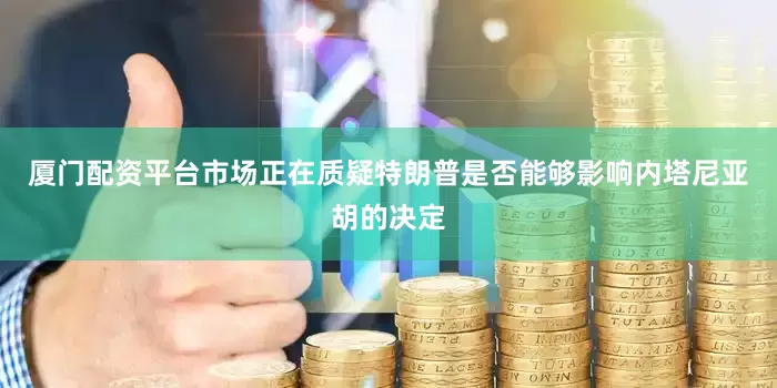 厦门配资平台市场正在质疑特朗普是否能够影响内塔尼亚胡的决定