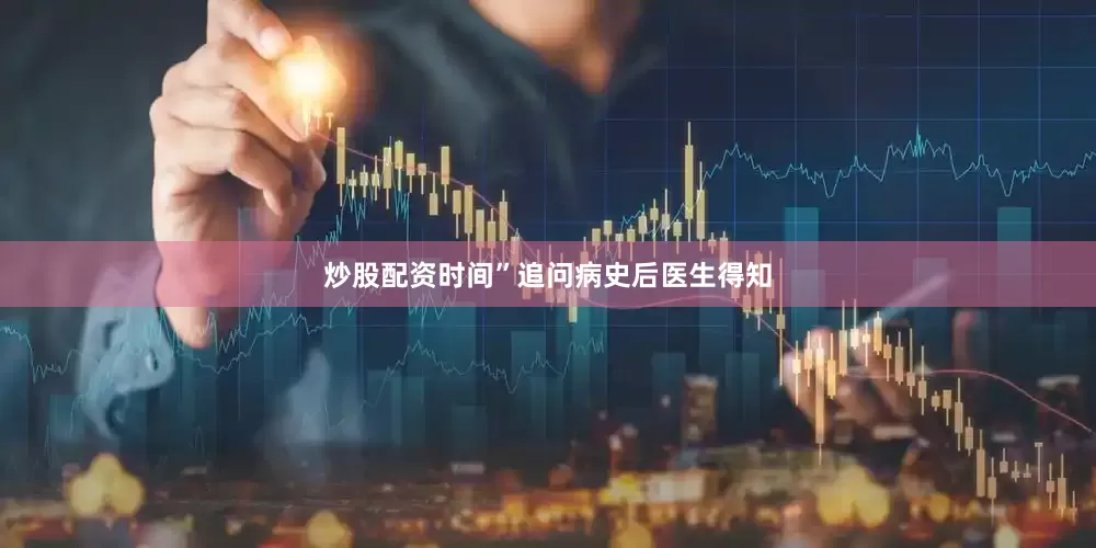 炒股配资时间”追问病史后医生得知