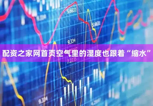 配资之家网首页空气里的湿度也跟着“缩水”