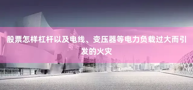 股票怎样杠杆以及电线、变压器等电力负载过大而引发的火灾