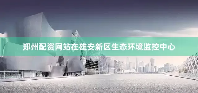 郑州配资网站在雄安新区生态环境监控中心