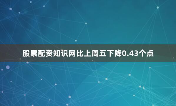股票配资知识网比上周五下降0.43个点