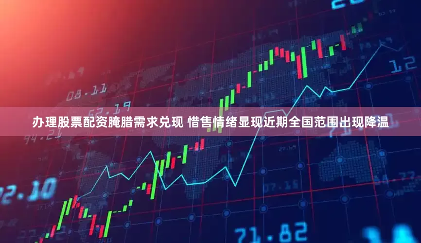 办理股票配资腌腊需求兑现 惜售情绪显现近期全国范围出现降温