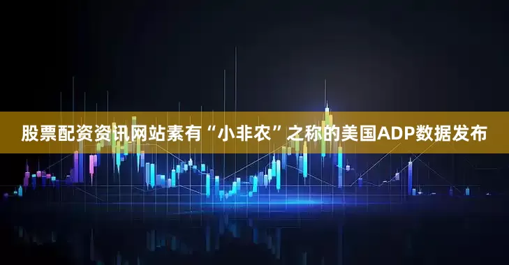 股票配资资讯网站素有“小非农”之称的美国ADP数据发布