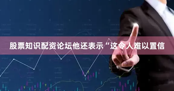 股票知识配资论坛他还表示“这令人难以置信