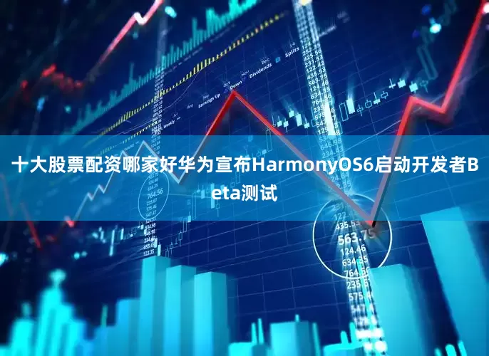 十大股票配资哪家好华为宣布HarmonyOS6启动开发者Beta测试