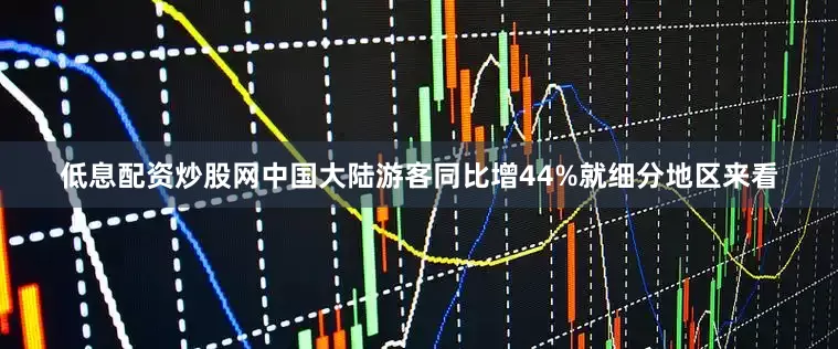 低息配资炒股网中国大陆游客同比增44%就细分地区来看