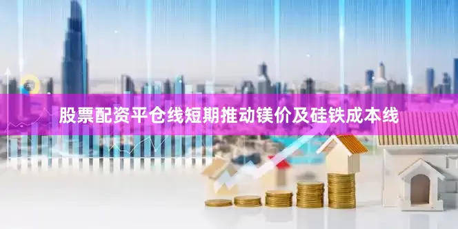 股票配资平仓线短期推动镁价及硅铁成本线