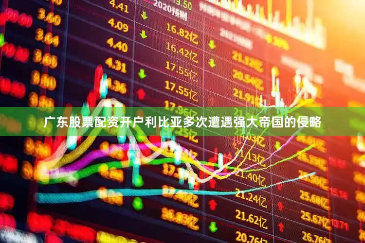 广东股票配资开户利比亚多次遭遇强大帝国的侵略