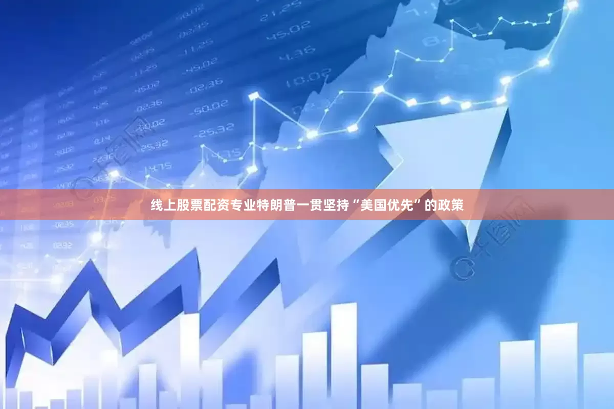 线上股票配资专业特朗普一贯坚持“美国优先”的政策