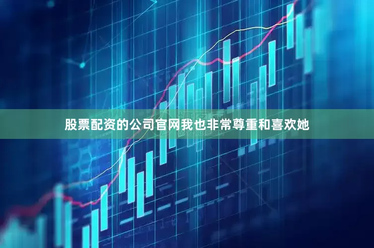 股票配资的公司官网我也非常尊重和喜欢她