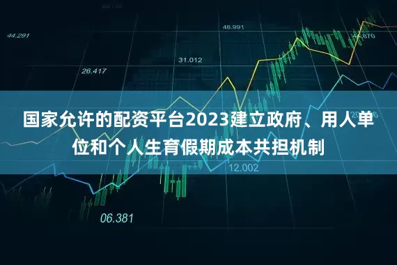 国家允许的配资平台2023建立政府、用人单位和个人生育假期成本共担机制