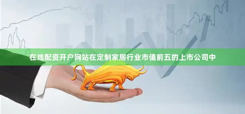 在线配资开户网站在定制家居行业市值前五的上市公司中