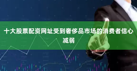 十大股票配资网址受到奢侈品市场的消费者信心减弱