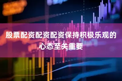 股票配资配资配资保持积极乐观的心态至关重要
