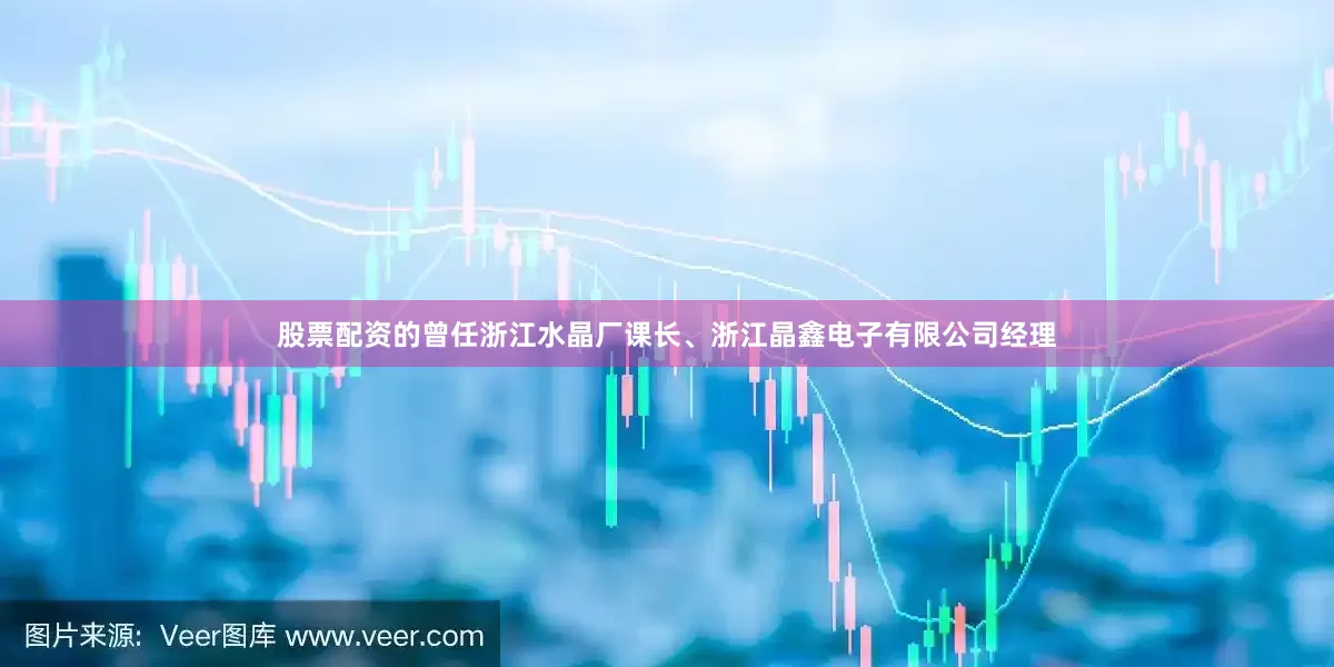 股票配资的曾任浙江水晶厂课长、浙江晶鑫电子有限公司经理