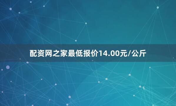 配资网之家最低报价14.00元/公斤