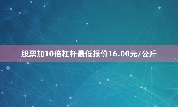 股票加10倍杠杆最低报价16.00元/公斤