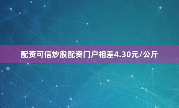 配资可信炒股配资门户相差4.30元/公斤