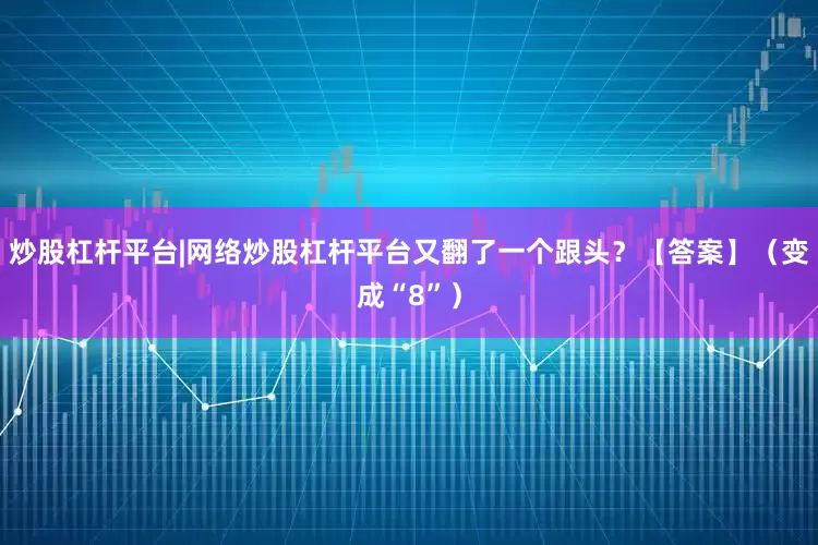 炒股杠杆平台|网络炒股杠杆平台又翻了一个跟头？【答案】（变成“8”）