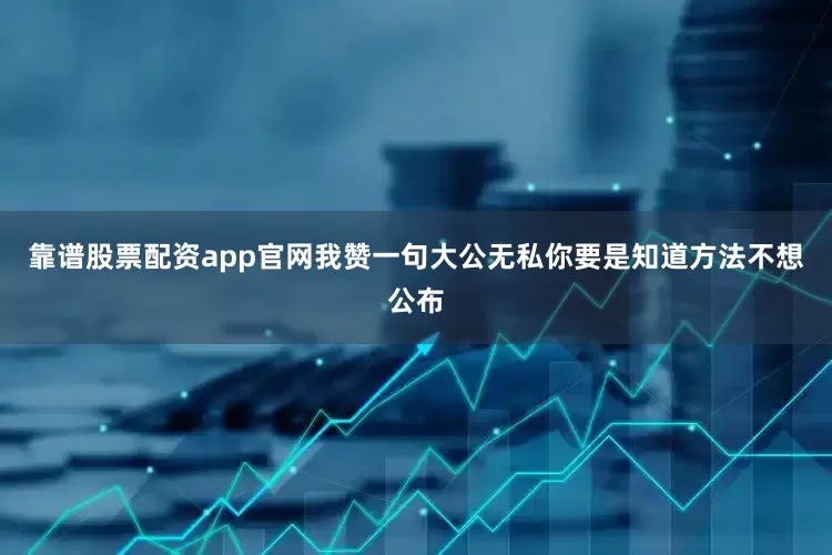 靠谱股票配资app官网我赞一句大公无私你要是知道方法不想公布