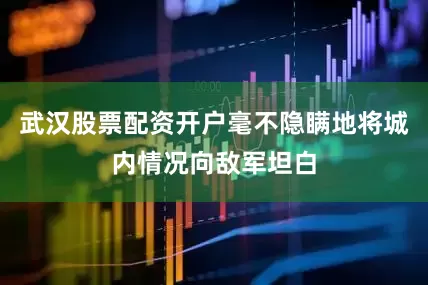 武汉股票配资开户毫不隐瞒地将城内情况向敌军坦白