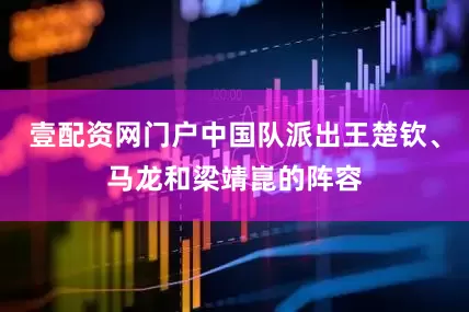壹配资网门户中国队派出王楚钦、马龙和梁靖崑的阵容