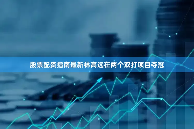 股票配资指南最新林高远在两个双打项目夺冠
