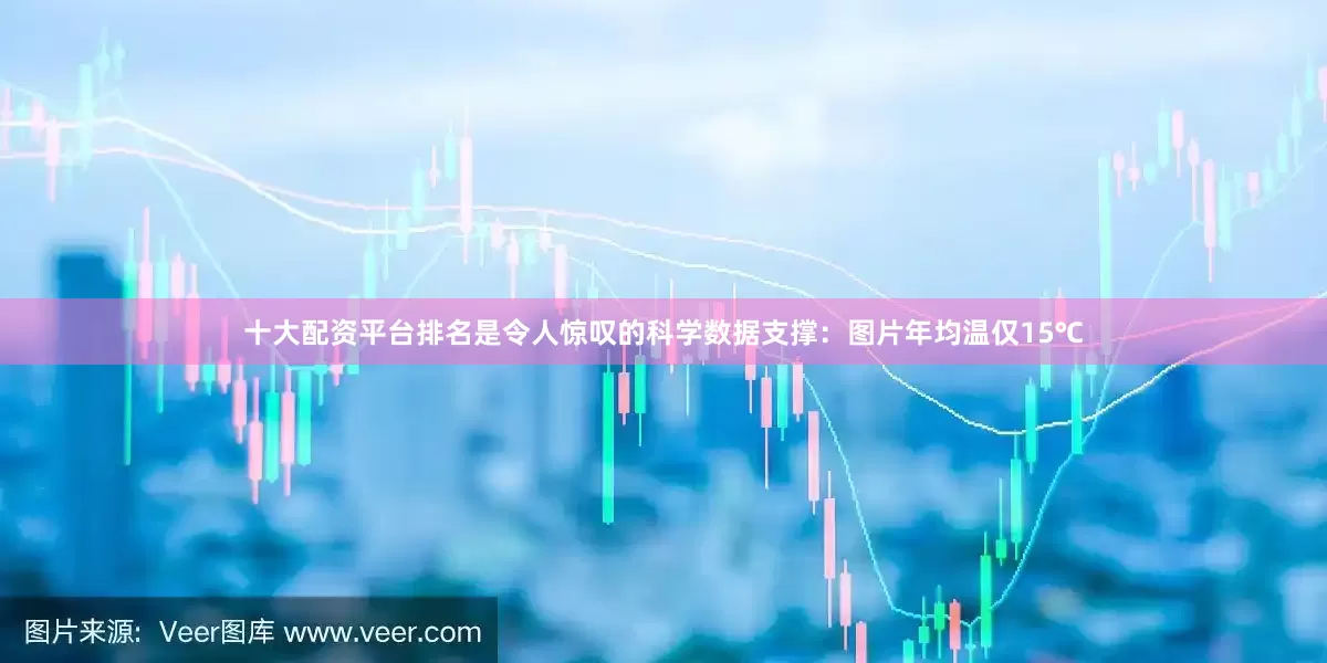 十大配资平台排名是令人惊叹的科学数据支撑：图片年均温仅15℃
