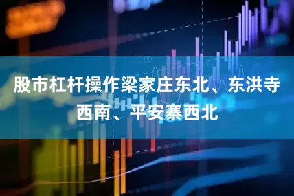 股市杠杆操作梁家庄东北、东洪寺西南、平安寨西北