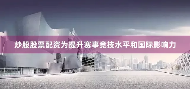 炒股股票配资为提升赛事竞技水平和国际影响力