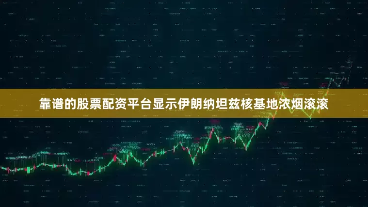 靠谱的股票配资平台显示伊朗纳坦兹核基地浓烟滚滚