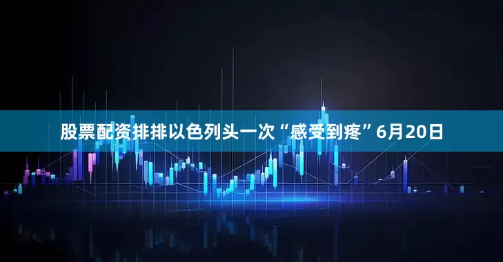 股票配资排排以色列头一次“感受到疼”6月20日