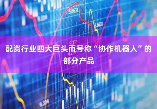 配资行业四大巨头而号称“协作机器人”的部分产品