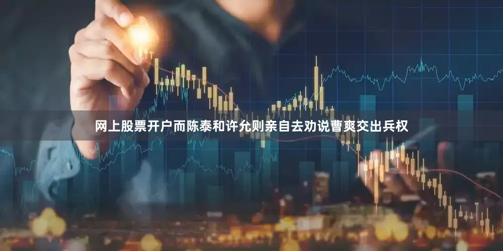 网上股票开户而陈泰和许允则亲自去劝说曹爽交出兵权