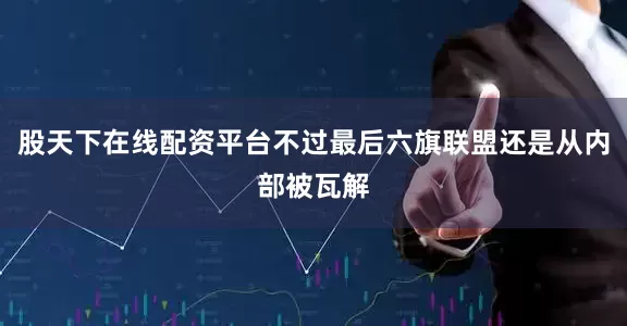 股天下在线配资平台不过最后六旗联盟还是从内部被瓦解