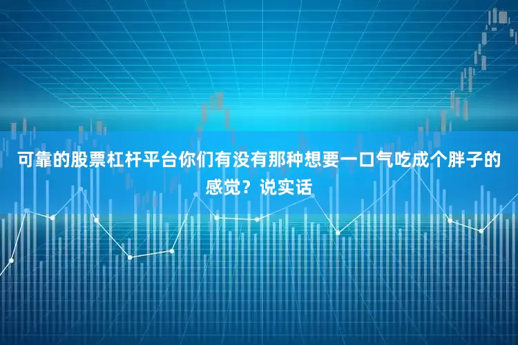 可靠的股票杠杆平台你们有没有那种想要一口气吃成个胖子的感觉？说实话