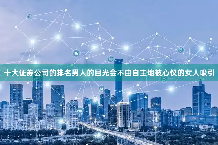 十大证券公司的排名男人的目光会不由自主地被心仪的女人吸引