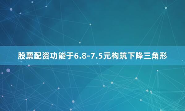 股票配资功能于6.8-7.5元构筑下降三角形