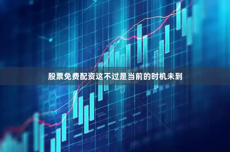 股票免费配资这不过是当前的时机未到