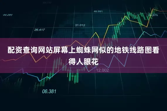配资查询网站屏幕上蜘蛛网似的地铁线路图看得人眼花