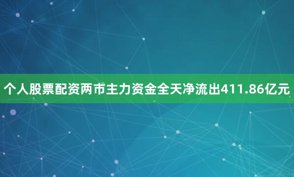 个人股票配资两市主力资金全天净流出411.86亿元