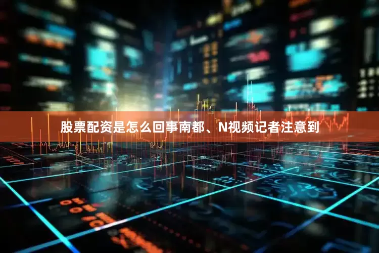 股票配资是怎么回事南都、N视频记者注意到