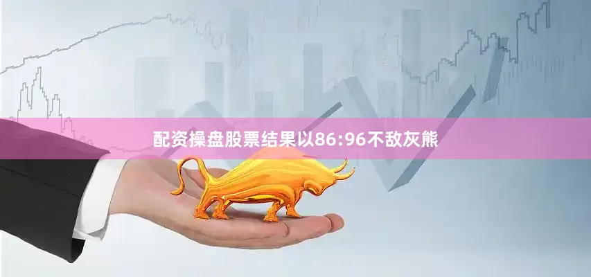 配资操盘股票结果以86:96不敌灰熊