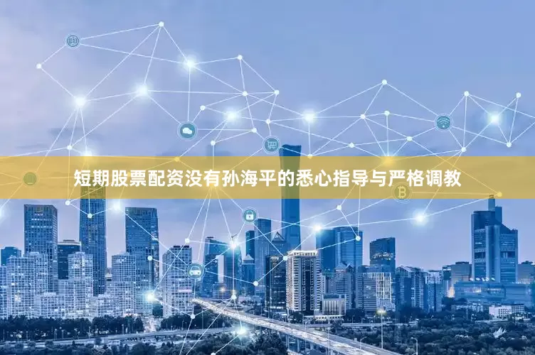 短期股票配资没有孙海平的悉心指导与严格调教