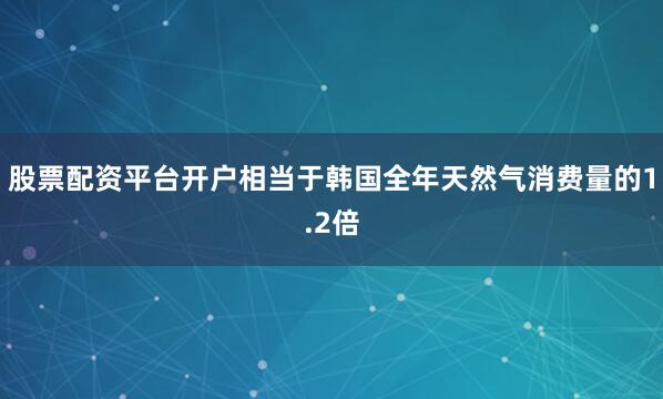股票配资平台开户相当于韩国全年天然气消费量的1.2倍