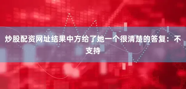 炒股配资网址结果中方给了她一个很清楚的答复：不支持